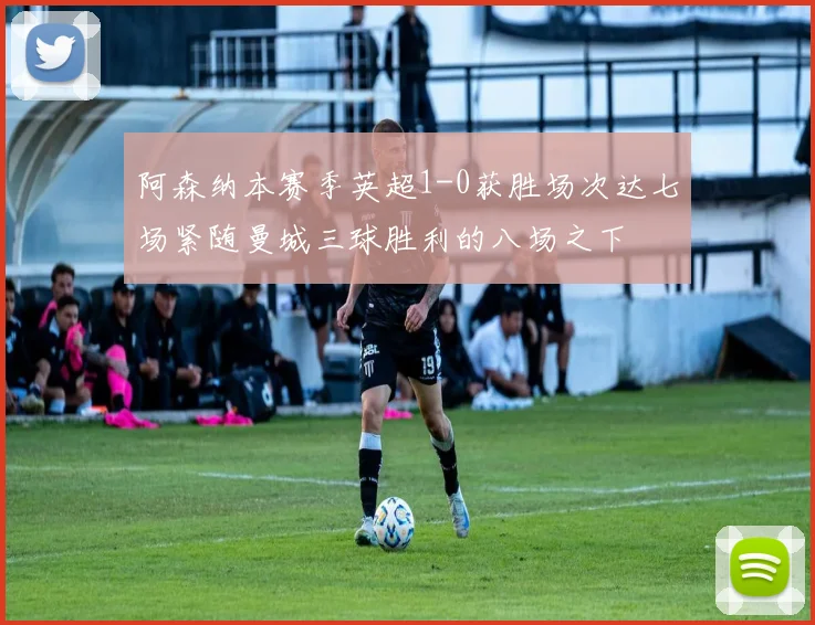阿森纳本赛季英超1-0获胜场次达七场紧随曼城三球胜利的八场之下