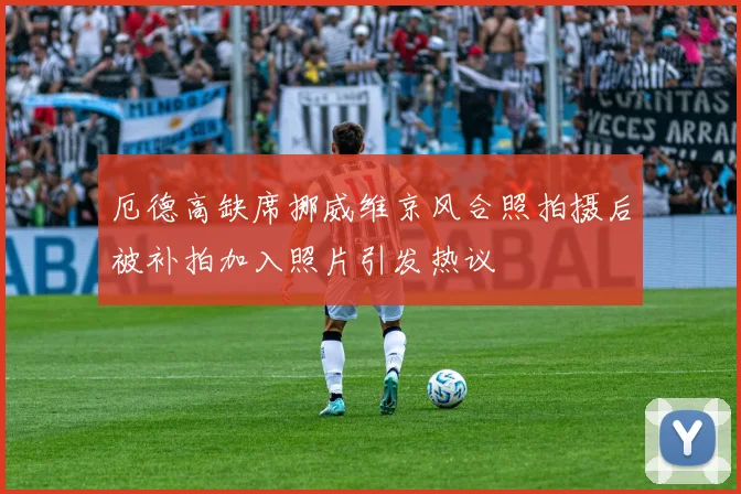 厄德高缺席挪威维京风合照拍摄后被补拍加入照片引发热议