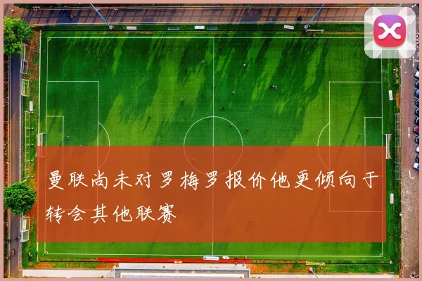 曼联尚未对罗梅罗报价他更倾向于转会其他联赛