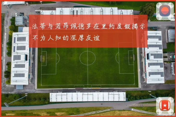 法蒂与若昂佩德罗在里约度假揭示不为人知的深厚友谊