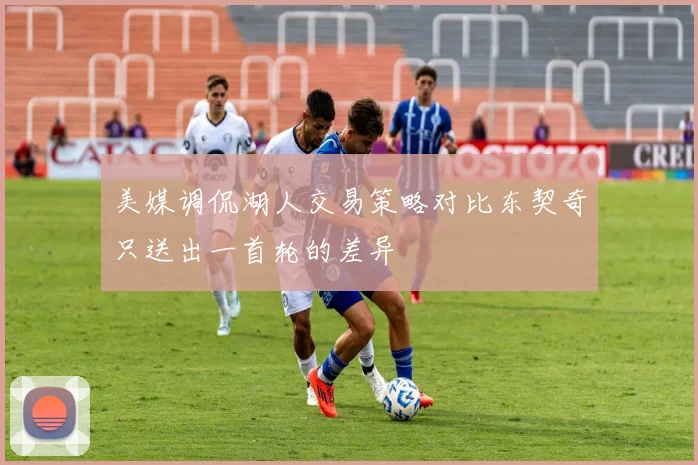 美媒调侃湖人交易策略对比东契奇只送出一首轮的差异