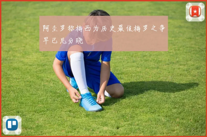 阿圭罗称梅西为历史最佳梅罗之争早已见分晓