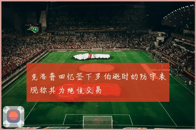 克洛普回忆签下罗伯逊时的防守表现称其为绝佳交易