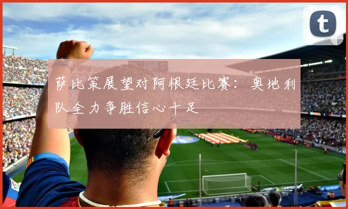 萨比策展望对阿根廷比赛：奥地利队全力争胜信心十足