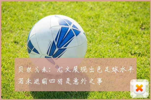 贝尔戈米：尤文展现出色足球水平若未进前四将是意外之事