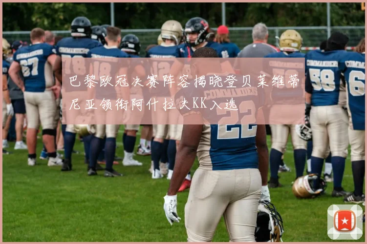 巴黎欧冠决赛阵容揭晓登贝莱维蒂尼亚领衔阿什拉夫KK入选