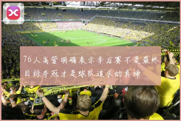 76人高管明确表示季后赛不是最终目标夺冠才是球队追求的真谛
