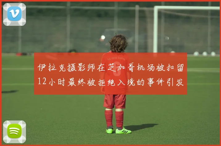 伊拉克摄影师在芝加哥机场被扣留12小时最终被拒绝入境的事件引发关注