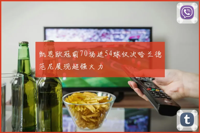凯恩欧冠前70场进54球仅次哈兰德范尼展现超强火力