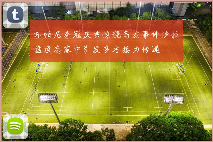 孔帕尼夺冠庆典惊现乌龙事件沙拉盘遗忘家中引发多方接力传递