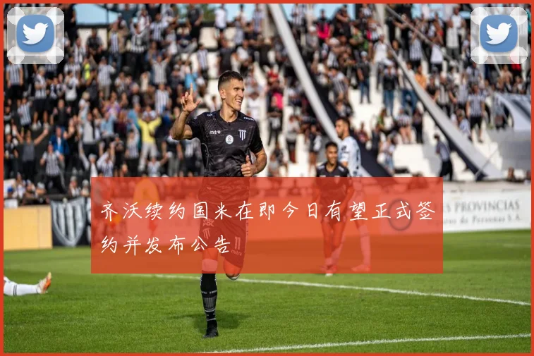 齐沃续约国米在即今日有望正式签约并发布公告