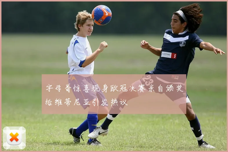 字母哥惊喜现身欧冠决赛亲自颁奖给维蒂尼亚引发热议